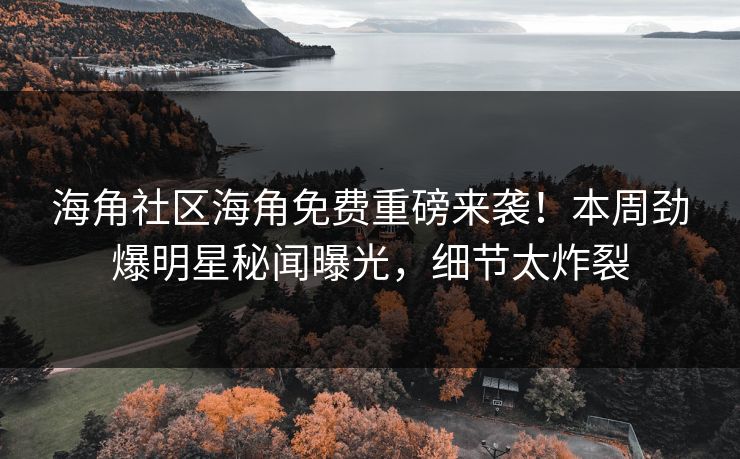 海角社区海角免费重磅来袭！本周劲爆明星秘闻曝光，细节太炸裂