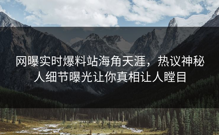 网曝实时爆料站海角天涯，热议神秘人细节曝光让你真相让人瞠目