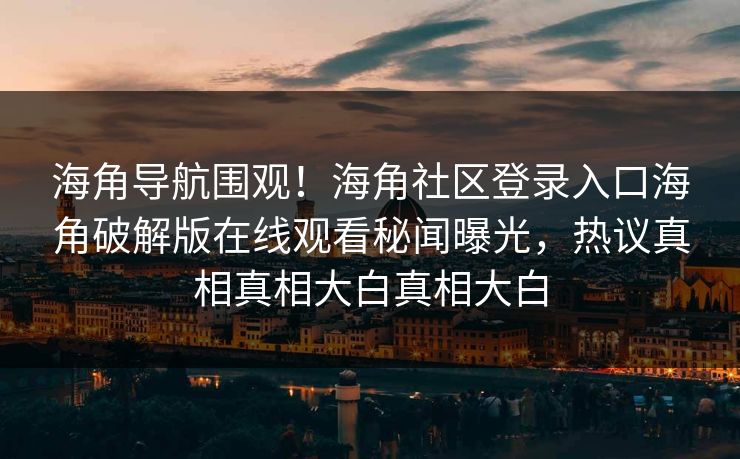 海角导航围观！海角社区登录入口海角破解版在线观看秘闻曝光，热议真相真相大白真相大白