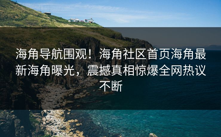 海角导航围观！海角社区首页海角最新海角曝光，震撼真相惊爆全网热议不断