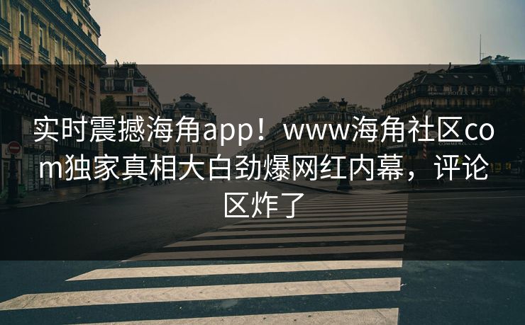 实时震撼海角app！www海角社区com独家真相大白劲爆网红内幕，评论区炸了