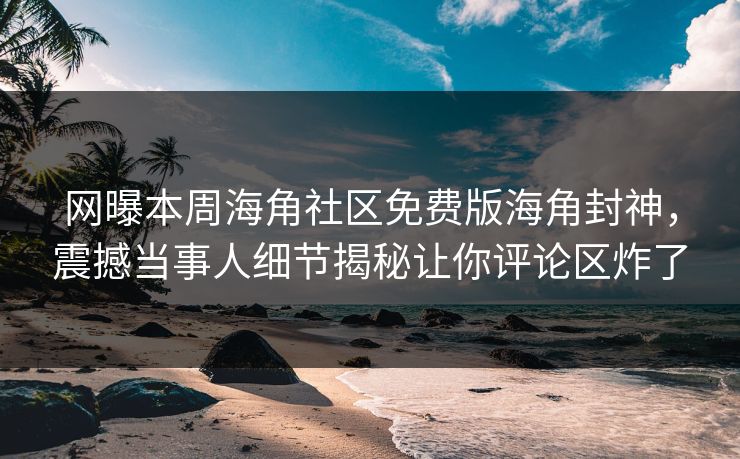 网曝本周海角社区免费版海角封神，震撼当事人细节揭秘让你评论区炸了