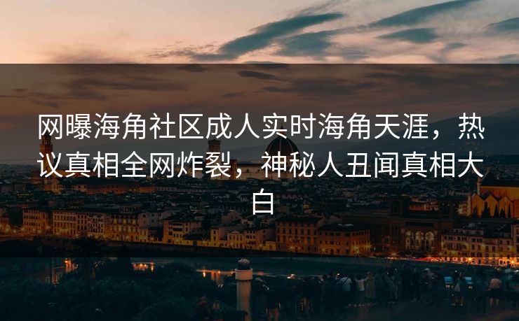 网曝海角社区成人实时海角天涯，热议真相全网炸裂，神秘人丑闻真相大白