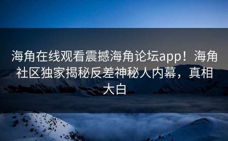 海角在线观看震撼海角论坛app！海角社区独家揭秘反差神秘人内幕，真相大白