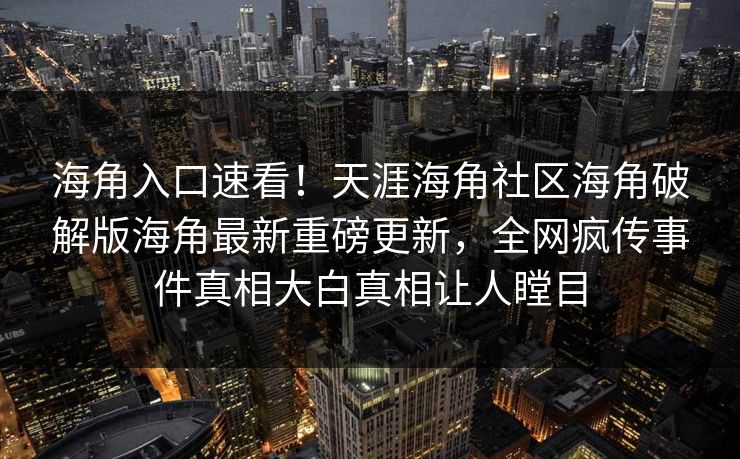 海角入口速看！天涯海角社区海角破解版海角最新重磅更新，全网疯传事件真相大白真相让人瞠目