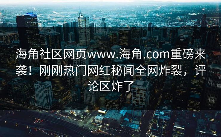 海角社区网页www.海角.com重磅来袭！刚刚热门网红秘闻全网炸裂，评论区炸了