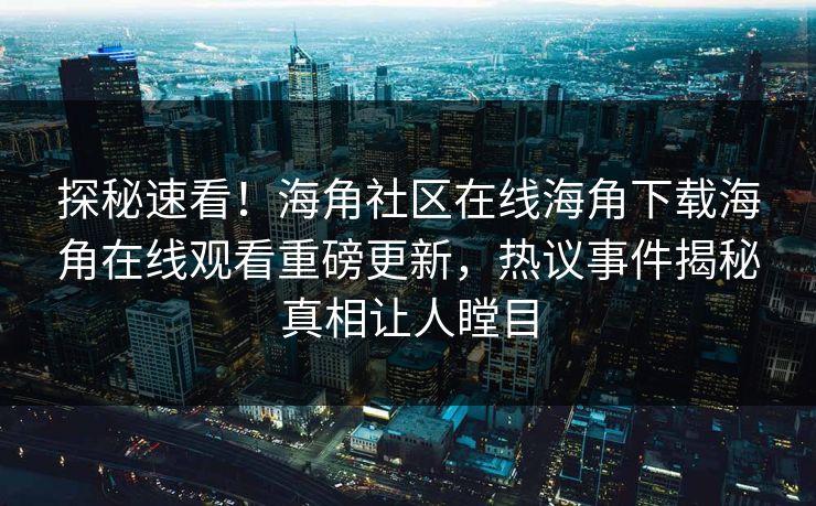 探秘速看！海角社区在线海角下载海角在线观看重磅更新，热议事件揭秘真相让人瞠目