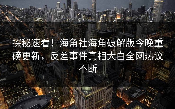 探秘速看！海角社海角破解版今晚重磅更新，反差事件真相大白全网热议不断