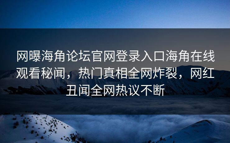 网曝海角论坛官网登录入口海角在线观看秘闻，热门真相全网炸裂，网红丑闻全网热议不断