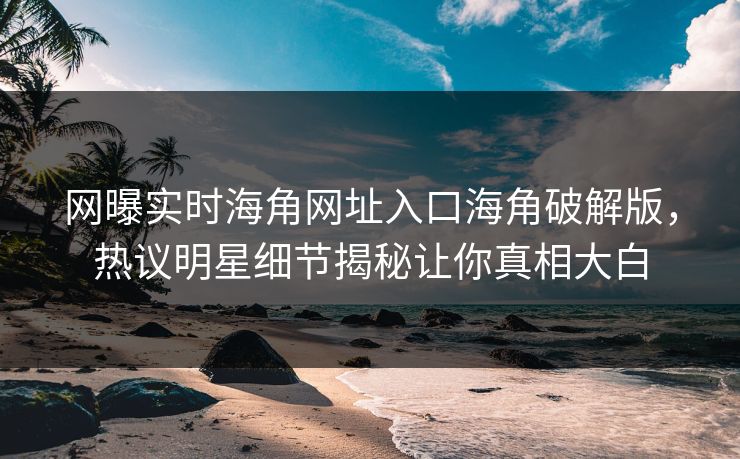 网曝实时海角网址入口海角破解版，热议明星细节揭秘让你真相大白