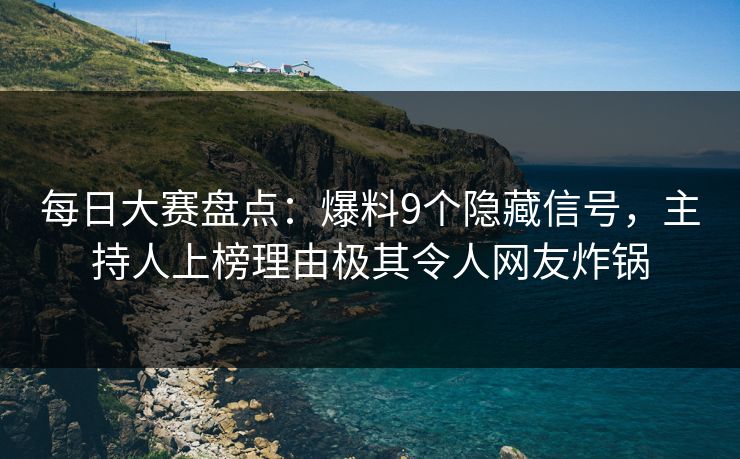 每日大赛盘点：爆料9个隐藏信号，主持人上榜理由极其令人网友炸锅