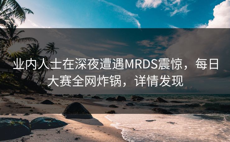 业内人士在深夜遭遇MRDS震惊，每日大赛全网炸锅，详情发现