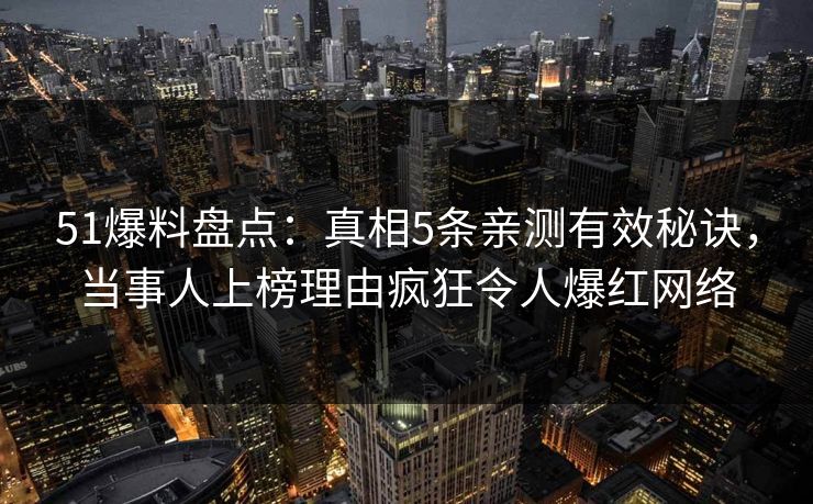 51爆料盘点：真相5条亲测有效秘诀，当事人上榜理由疯狂令人爆红网络