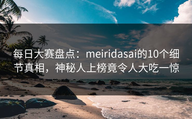 每日大赛盘点：meiridasai的10个细节真相，神秘人上榜竟令人大吃一惊