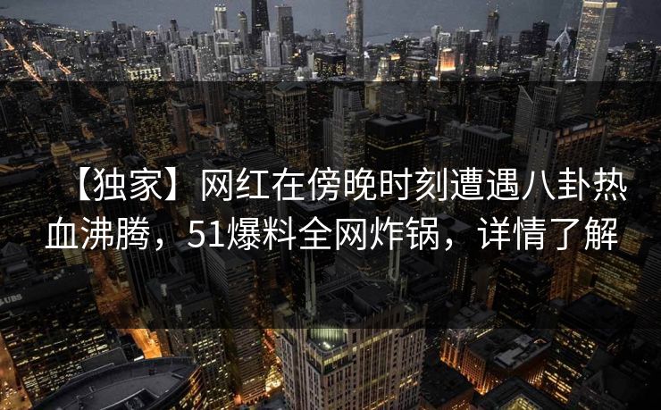【独家】网红在傍晚时刻遭遇八卦热血沸腾，51爆料全网炸锅，详情了解