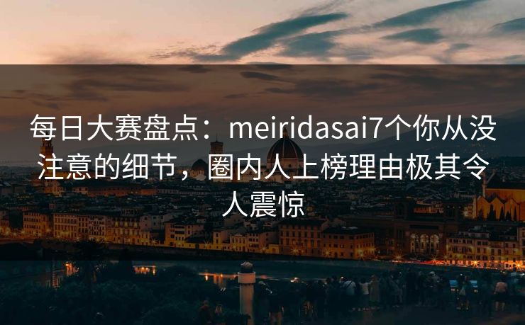 每日大赛盘点：meiridasai7个你从没注意的细节，圈内人上榜理由极其令人震惊
