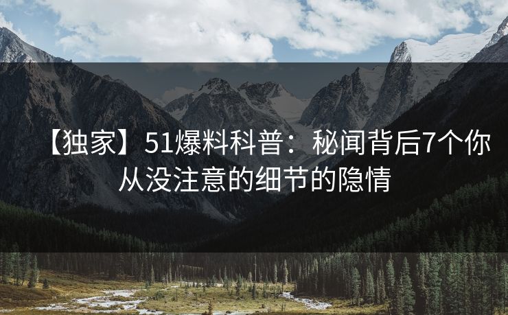 【独家】51爆料科普：秘闻背后7个你从没注意的细节的隐情