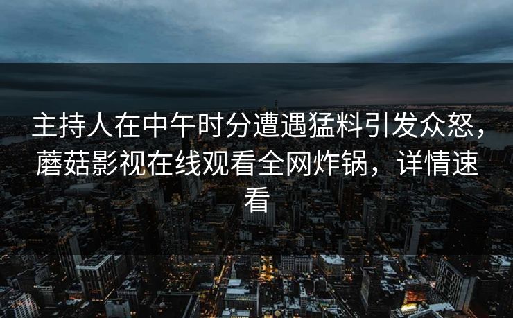 主持人在中午时分遭遇猛料引发众怒，蘑菇影视在线观看全网炸锅，详情速看