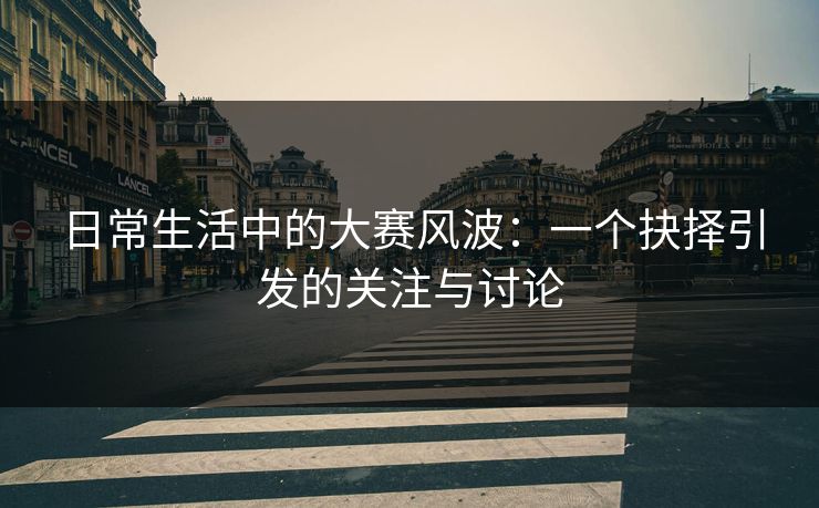 日常生活中的大赛风波：一个抉择引发的关注与讨论