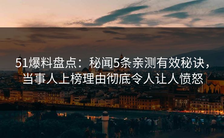 51爆料盘点：秘闻5条亲测有效秘诀，当事人上榜理由彻底令人让人愤怒