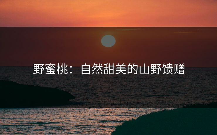 野蜜桃：自然甜美的山野馈赠