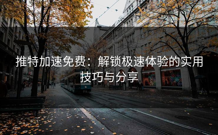 推特加速免费：解锁极速体验的实用技巧与分享