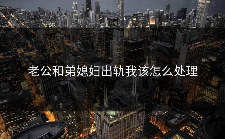 老公和弟媳妇出轨我该怎么处理