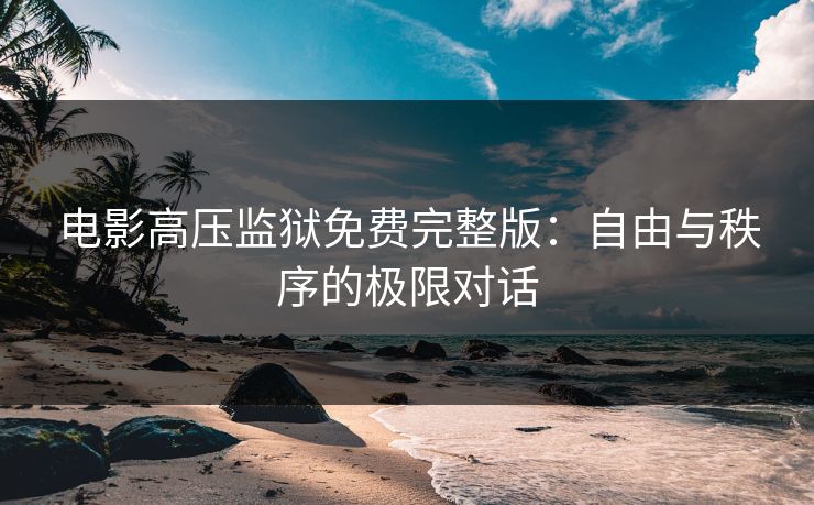 电影高压监狱免费完整版：自由与秩序的极限对话