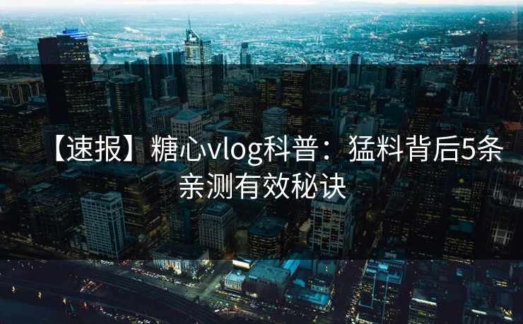 【速报】糖心vlog科普：猛料背后5条亲测有效秘诀