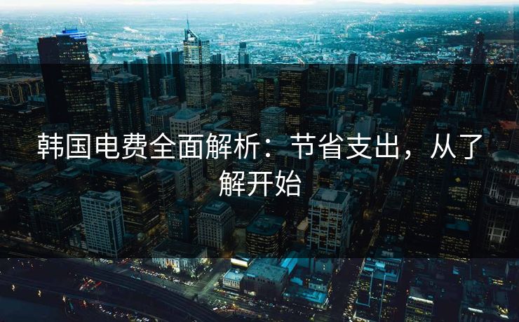 韩国电费全面解析：节省支出，从了解开始