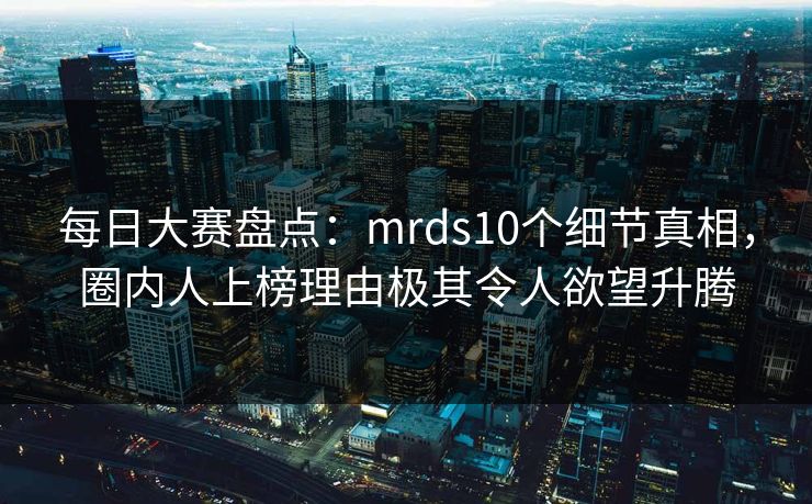 每日大赛盘点：mrds10个细节真相，圈内人上榜理由极其令人欲望升腾