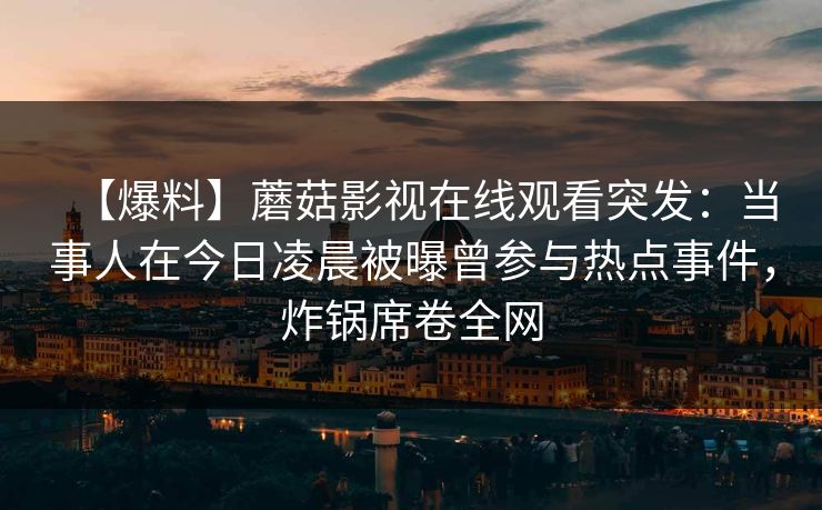 【爆料】蘑菇影视在线观看突发：当事人在今日凌晨被曝曾参与热点事件，炸锅席卷全网