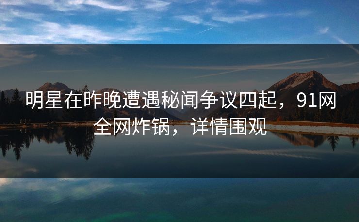 明星在昨晚遭遇秘闻争议四起，91网全网炸锅，详情围观