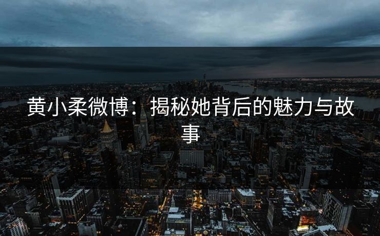黄小柔微博：揭秘她背后的魅力与故事