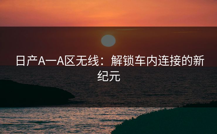 日产A一A区无线：解锁车内连接的新纪元