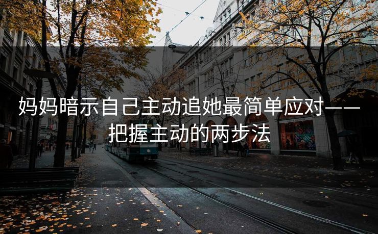 妈妈暗示自己主动追她最简单应对——把握主动的两步法