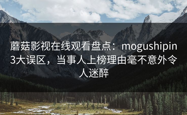 蘑菇影视在线观看盘点：mogushipin3大误区，当事人上榜理由毫不意外令人迷醉
