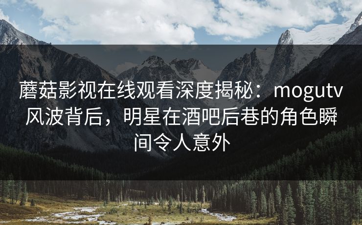 蘑菇影视在线观看深度揭秘：mogutv风波背后，明星在酒吧后巷的角色瞬间令人意外