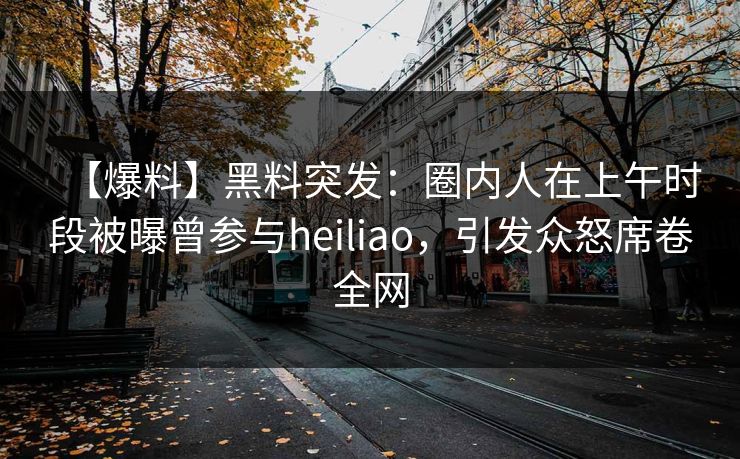 【爆料】黑料突发：圈内人在上午时段被曝曾参与heiliao，引发众怒席卷全网