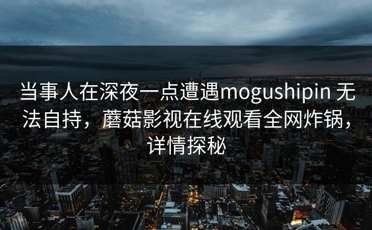 当事人在深夜一点遭遇mogushipin 无法自持，蘑菇影视在线观看全网炸锅，详情探秘