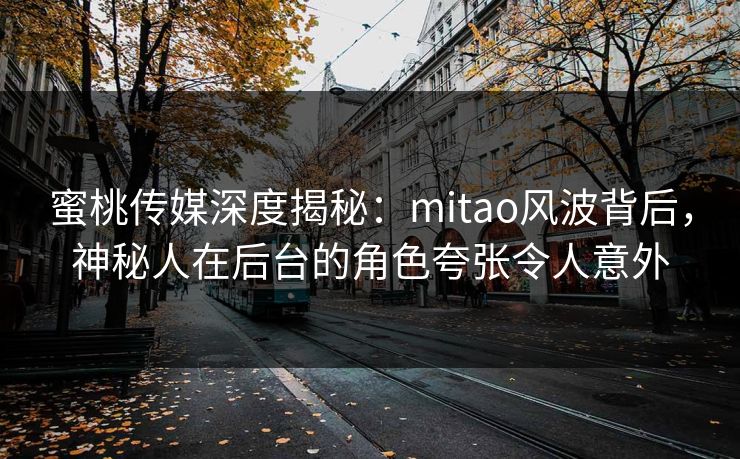 蜜桃传媒深度揭秘:mitao风波背后,神秘人在后台的角色夸张令人意外 蜜桃传媒深度揭秘:mitao风波背后,神秘人在后台的角色夸张令人意外