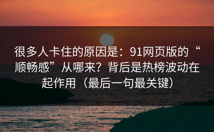 很多人卡住的原因是：91网页版的“顺畅感”从哪来？背后是热榜波动在起作用（最后一句最关键）