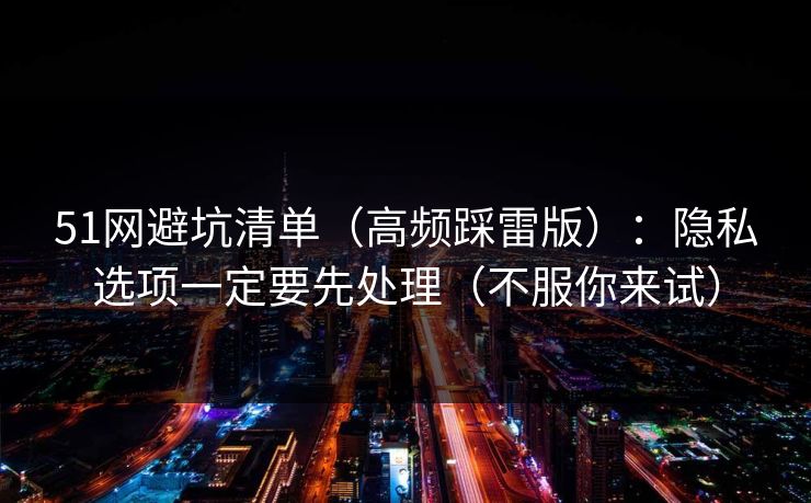 51网避坑清单（高频踩雷版）：隐私选项一定要先处理（不服你来试）