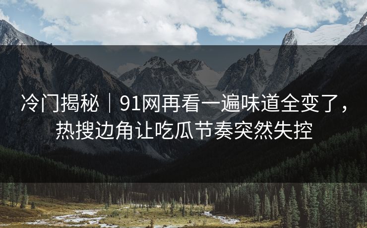 冷门揭秘｜91网再看一遍味道全变了，热搜边角让吃瓜节奏突然失控