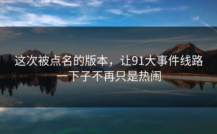 这次被点名的版本，让91大事件线路一下子不再只是热闹